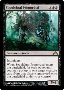 Sepulchral Primordial
 Intimidate (This creature can't be blocked except by artifact creatures and/or creatures that share a color with it.)When Sepulchral Primordial enters the battlefield, for each opponent, you may put up to one target creature card from that player's gravey